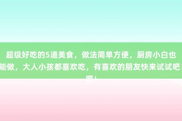 超级好吃的5道美食，做法简单方便，厨房小白也能做，大人小孩都