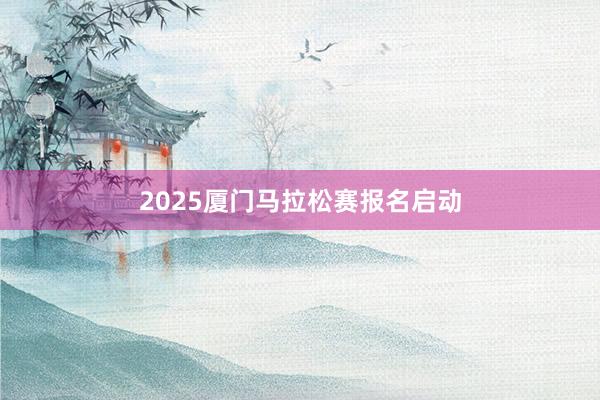 2025厦门马拉松赛报名启动